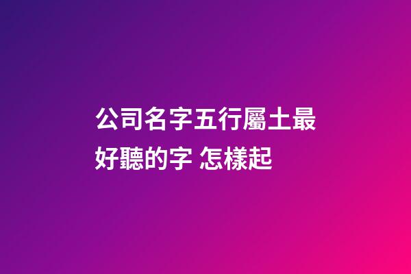 公司名字五行屬土最好聽的字 怎樣起-第1張-公司起名-玄機派
